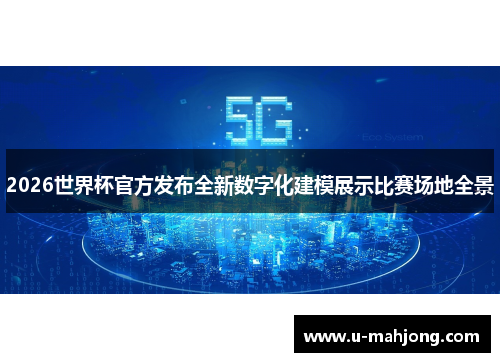 2026世界杯官方发布全新数字化建模展示比赛场地全景