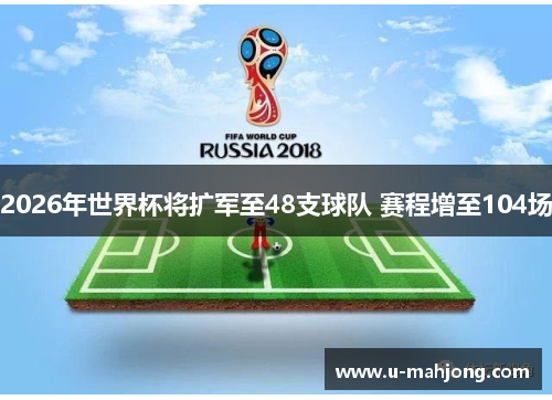 2026年世界杯将扩军至48支球队 赛程增至104场