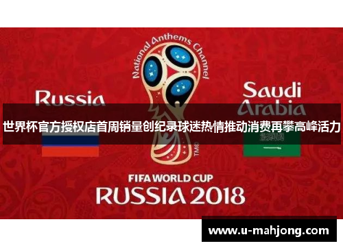 世界杯官方授权店首周销量创纪录球迷热情推动消费再攀高峰活力