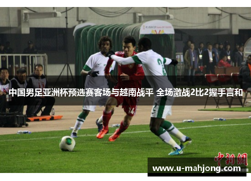 中国男足亚洲杯预选赛客场与越南战平 全场激战2比2握手言和 中国男足亚洲杯预选赛客场与越南战平 全场激战2比2握手言和