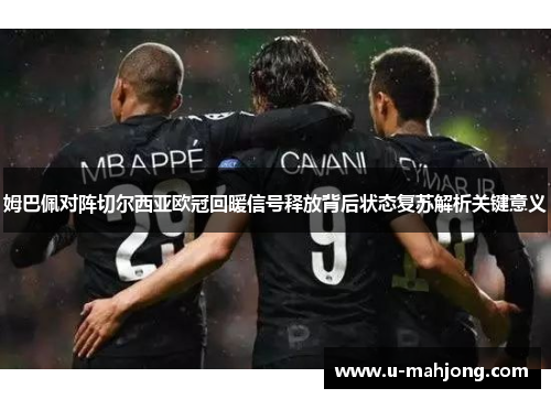 姆巴佩对阵切尔西亚欧冠回暖信号释放背后状态复苏解析关键意义 姆巴佩对阵切尔西亚欧冠回暖信号释放背后状态复苏解析关键意义