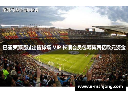 巴塞罗那通过出售球场 VIP 长期会员包筹集两亿欧元资金
