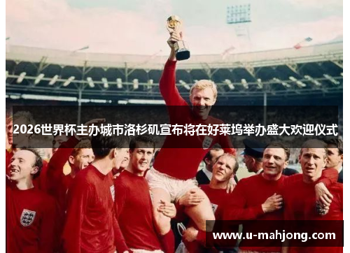 2026世界杯主办城市洛杉矶宣布将在好莱坞举办盛大欢迎仪式