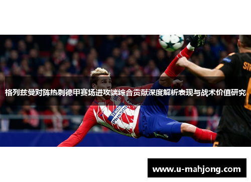 格列兹曼对阵热刺德甲赛场进攻端综合贡献深度解析表现与战术价值研究 格列兹曼对阵热刺德甲赛场进攻端综合贡献深度解析表现与战术价值研究