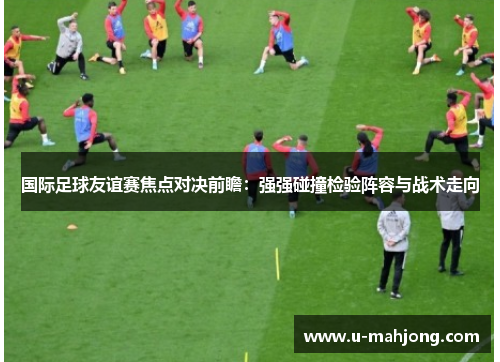 国际足球友谊赛焦点对决前瞻：强强碰撞检验阵容与战术走向