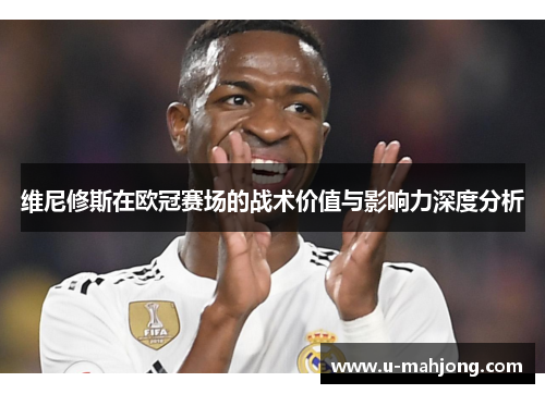 维尼修斯在欧冠赛场的战术价值与影响力深度分析 维尼修斯在欧冠赛场的战术价值与影响力深度分析