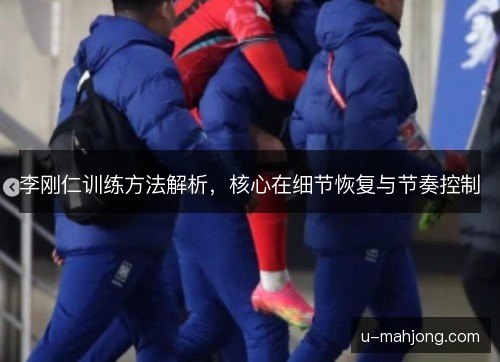 李刚仁训练方法解析，核心在细节恢复与节奏控制
